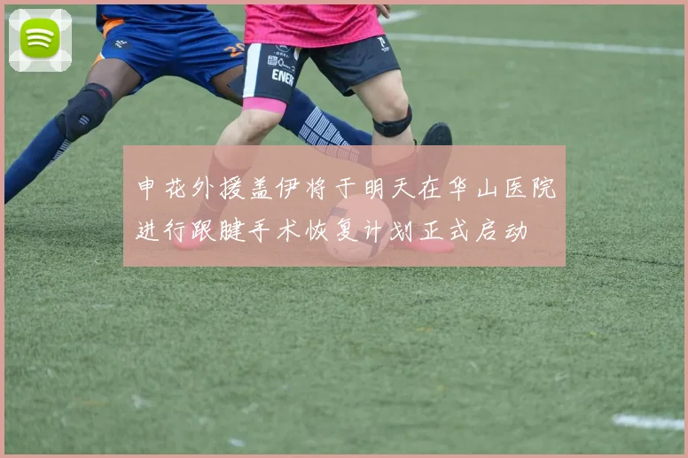 申花外援盖伊将于明天在华山医院进行跟腱手术恢复计划正式启动