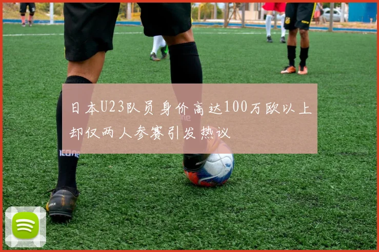 日本U23队员身价高达100万欧以上却仅两人参赛引发热议