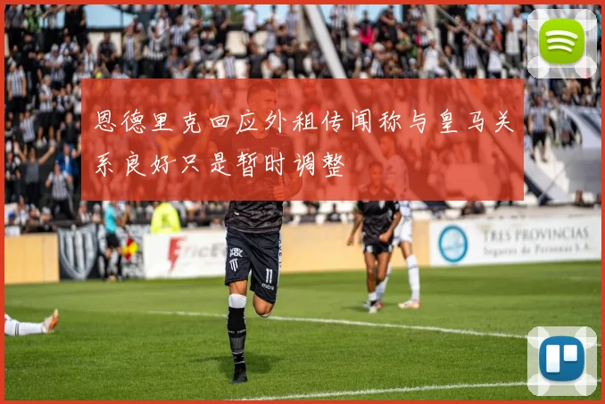 恩德里克回应外租传闻称与皇马关系良好只是暂时调整