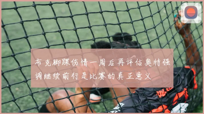 布克脚踝伤情一周后再评估奥特强调继续前行是比赛的真正意义