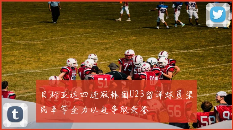 目标亚运四连冠韩国U23留洋球员梁民革等全力以赴争取荣誉