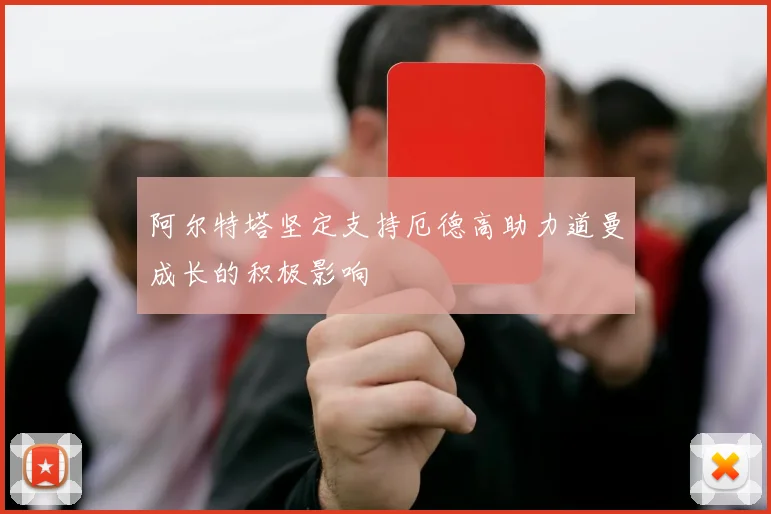 阿尔特塔坚定支持厄德高助力道曼成长的积极影响