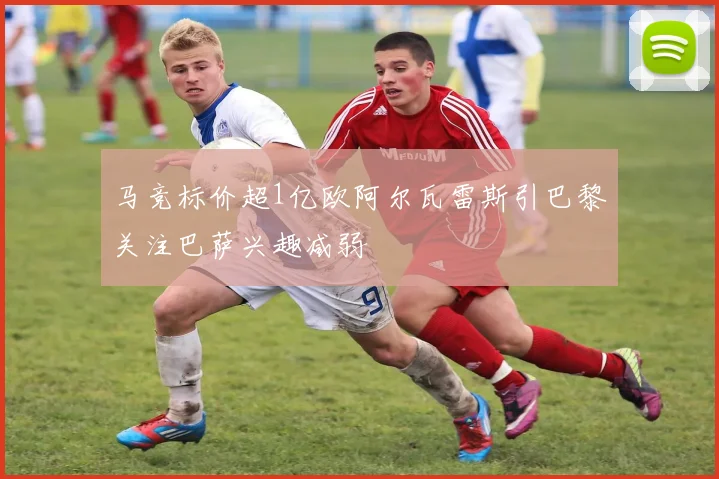 马竞标价超1亿欧阿尔瓦雷斯引巴黎关注巴萨兴趣减弱