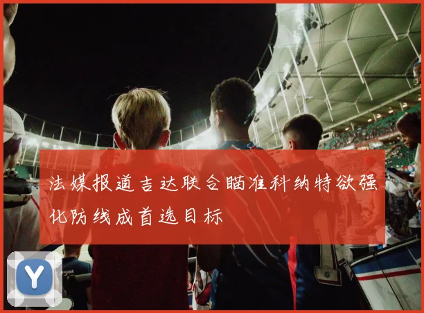 法媒报道吉达联合瞄准科纳特欲强化防线成首选目标