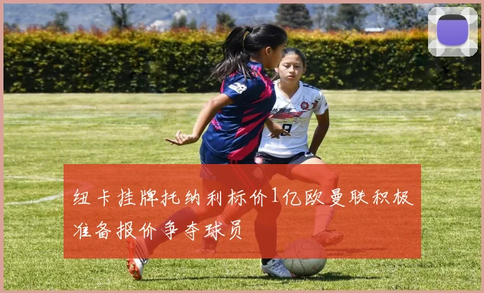 纽卡挂牌托纳利标价1亿欧曼联积极准备报价争夺球员
