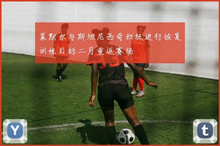 莱默尔与斯坦尼西奇积极进行恢复训练目标二月重返赛场