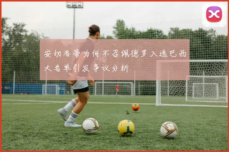 安切洛蒂为何不召佩德罗入选巴西大名单引发争议分析