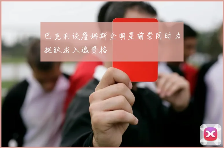 巴克利谈詹姆斯全明星前景同时力挺狄龙入选资格