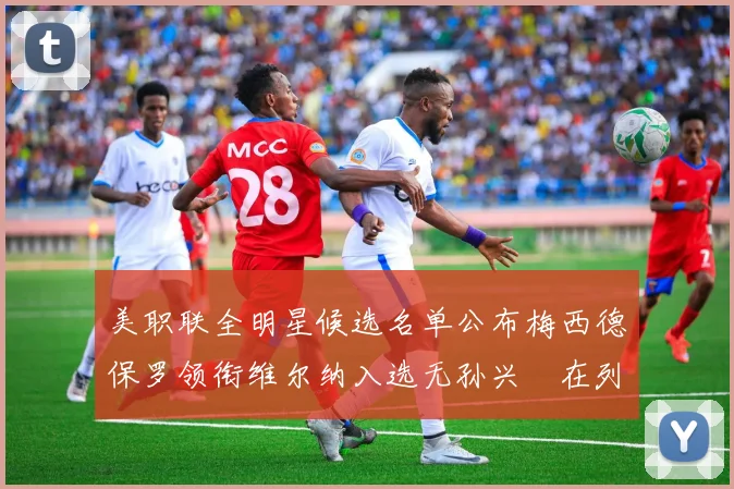 美职联全明星候选名单公布梅西德保罗领衔维尔纳入选无孙兴慜在列