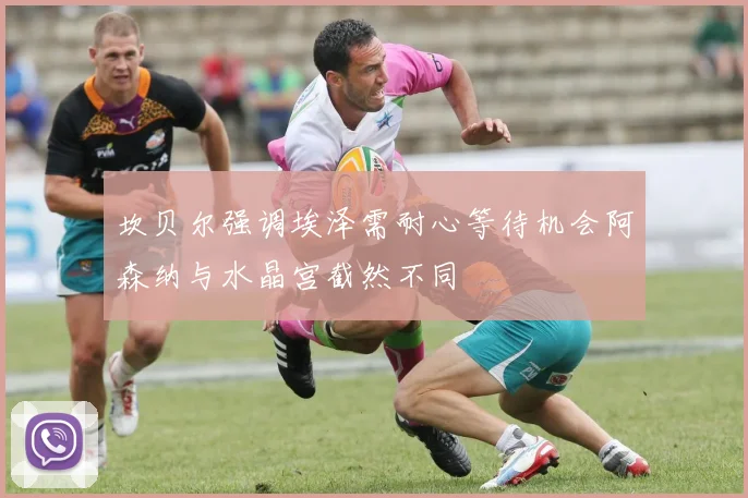 坎贝尔强调埃泽需耐心等待机会阿森纳与水晶宫截然不同