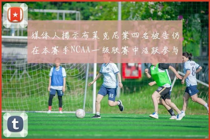媒体人揭示布莱克尼案四名被告仍在本赛季NCAA一级联赛中活跃参与