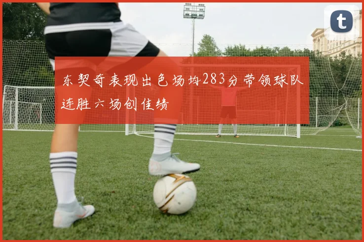 东契奇表现出色场均283分带领球队连胜六场创佳绩