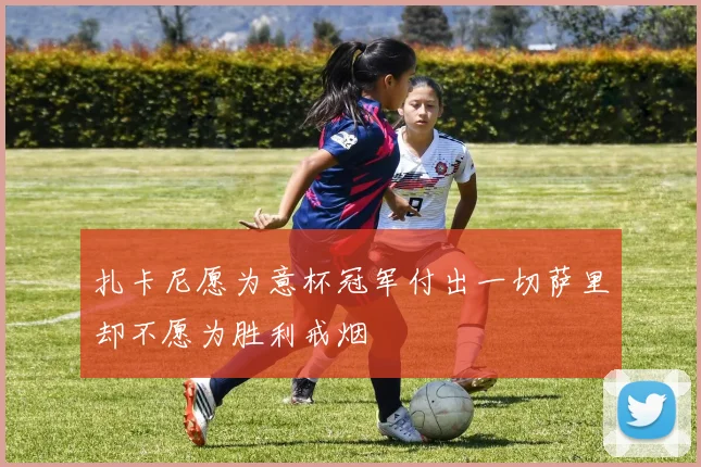扎卡尼愿为意杯冠军付出一切萨里却不愿为胜利戒烟