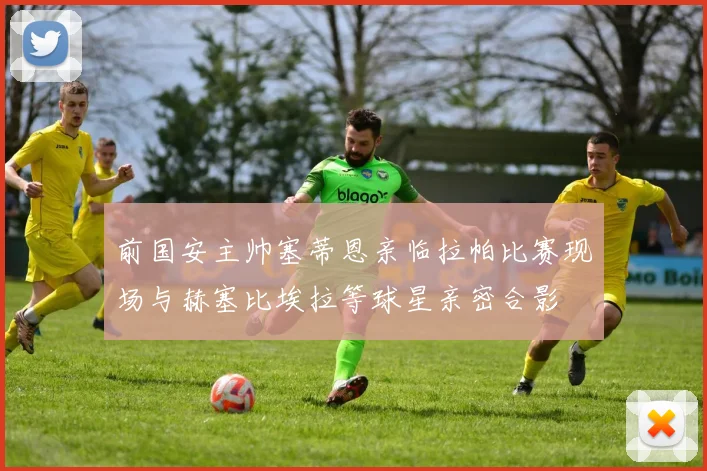 前国安主帅塞蒂恩亲临拉帕比赛现场与赫塞比埃拉等球星亲密合影