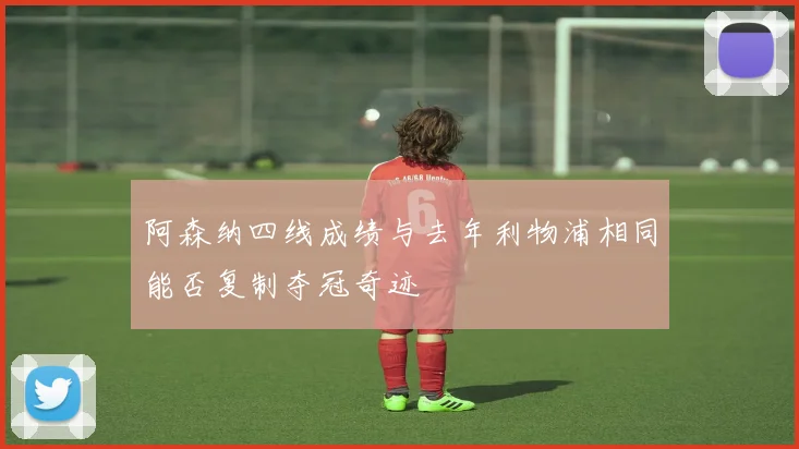 阿森纳四线成绩与去年利物浦相同能否复制夺冠奇迹